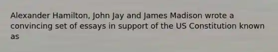 Alexander Hamilton, John Jay and James Madison wrote a convincing set of essays in support of the US Constitution known as