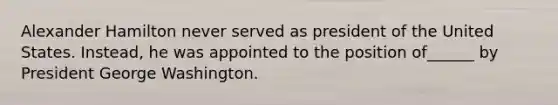 Alexander Hamilton never served as president of the United States. Instead, he was appointed to the position of______ by President George Washington.