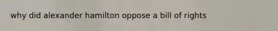 why did alexander hamilton oppose a bill of rights