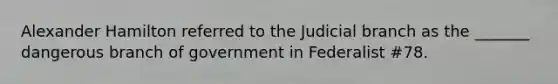 Alexander Hamilton referred to the Judicial branch as the _______ dangerous branch of government in Federalist #78.