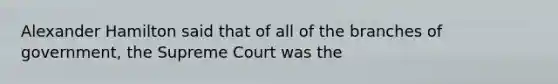 Alexander Hamilton said that of all of the branches of government, the Supreme Court was the