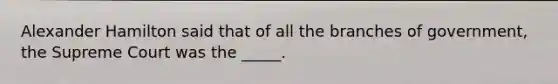 Alexander Hamilton said that of all the branches of government, the Supreme Court was the _____.