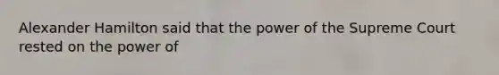 Alexander Hamilton said that the power of the Supreme Court rested on the power of