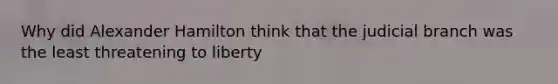 Why did Alexander Hamilton think that the judicial branch was the least threatening to liberty