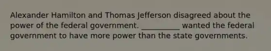 Alexander Hamilton and Thomas Jefferson disagreed about the power of the federal government. __________ wanted the federal government to have more power than the state governments.