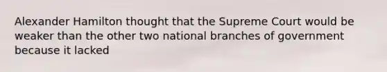 Alexander Hamilton thought that the Supreme Court would be weaker than the other two national branches of government because it lacked