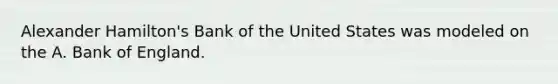 Alexander Hamilton's Bank of the United States was modeled on the A. Bank of England.