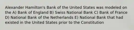 Alexander Hamilton's Bank of the United States was modeled on the A) Bank of England B) Swiss National Bank C) Bank of France D) National Bank of the Netherlands E) National Bank that had existed in the United States prior to the Constitution