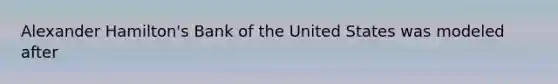 Alexander Hamilton's Bank of the United States was modeled after