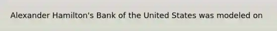 Alexander Hamilton's Bank of the United States was modeled on