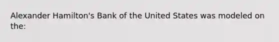 Alexander Hamilton's Bank of the United States was modeled on the: