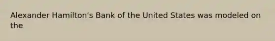 Alexander Hamilton's Bank of the United States was modeled on the