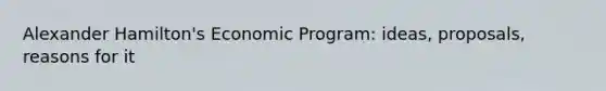 Alexander Hamilton's Economic Program: ideas, proposals, reasons for it