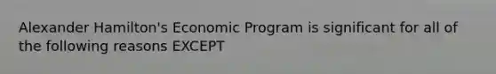 Alexander Hamilton's Economic Program is significant for all of the following reasons EXCEPT