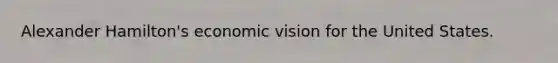 Alexander Hamilton's economic vision for the United States.