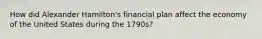 How did Alexander Hamilton's financial plan affect the economy of the United States during the 1790s?