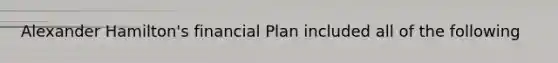 Alexander Hamilton's financial Plan included all of the following