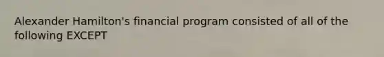 Alexander Hamilton's financial program consisted of all of the following EXCEPT