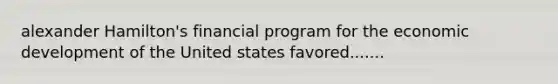 alexander Hamilton's financial program for the economic development of the United states favored.......