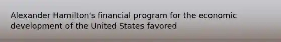 Alexander Hamilton's financial program for the economic development of the United States favored