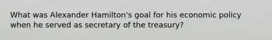 What was Alexander Hamilton's goal for his economic policy when he served as secretary of the treasury?