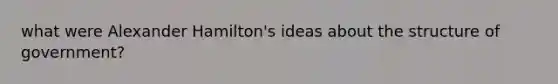 what were Alexander Hamilton's ideas about the structure of government?