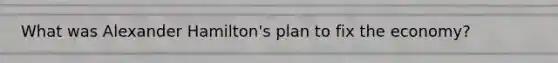 What was <a href='https://www.questionai.com/knowledge/kk5OpKjFkP-alexander-hamilton' class='anchor-knowledge'>alexander hamilton</a>'s plan to fix the economy?