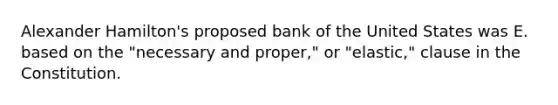 Alexander Hamilton's proposed bank of the United States was E. based on the "necessary and proper," or "elastic," clause in the Constitution.