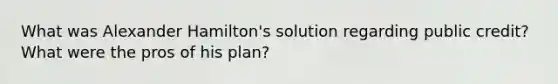 What was Alexander Hamilton's solution regarding public credit? What were the pros of his plan?