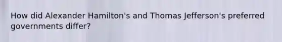 How did Alexander Hamilton's and Thomas Jefferson's preferred governments differ?