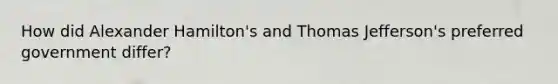 How did Alexander Hamilton's and Thomas Jefferson's preferred government differ?