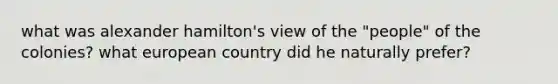 what was alexander hamilton's view of the "people" of the colonies? what european country did he naturally prefer?