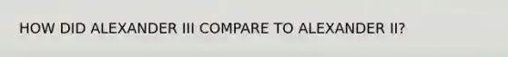HOW DID ALEXANDER III COMPARE TO ALEXANDER II?