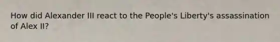 How did <a href='https://www.questionai.com/knowledge/kCcIa3BxmL-alexander-ii' class='anchor-knowledge'>alexander ii</a>I react to the People's Liberty's assassination of Alex II?