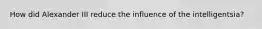 How did Alexander III reduce the influence of the intelligentsia?