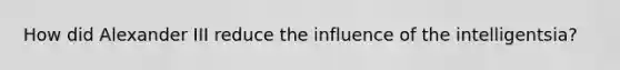 How did Alexander III reduce the influence of the intelligentsia?