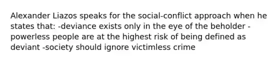 Alexander Liazos speaks for the social-conflict approach when he states that: -deviance exists only in the eye of the beholder -powerless people are at the highest risk of being defined as deviant -society should ignore victimless crime