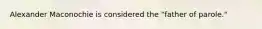 Alexander Maconochie is considered the "father of parole."