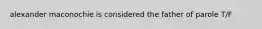alexander maconochie is considered the father of parole T/F