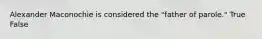 Alexander Maconochie is considered the "father of parole." True False