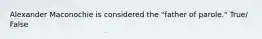 Alexander Maconochie is considered the "father of parole." True/ False