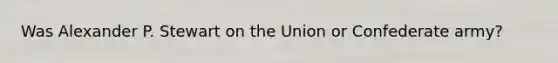 Was Alexander P. Stewart on the Union or Confederate army?