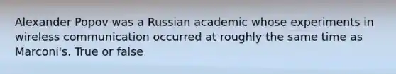 Alexander Popov was a Russian academic whose experiments in wireless communication occurred at roughly the same time as Marconi's. True or false