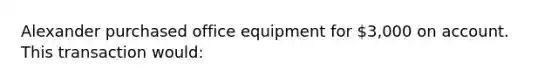 Alexander purchased office equipment for 3,000 on account. This transaction would: