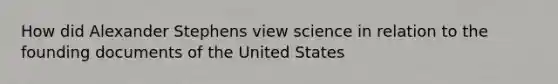 How did Alexander Stephens view science in relation to the founding documents of the United States