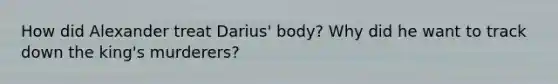 How did Alexander treat Darius' body? Why did he want to track down the king's murderers?