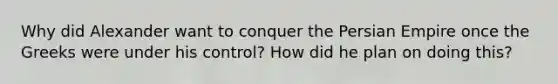 Why did Alexander want to conquer the Persian Empire once the Greeks were under his control? How did he plan on doing this?