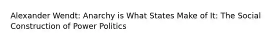 Alexander Wendt: Anarchy is What States Make of It: The Social Construction of Power Politics