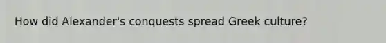 How did Alexander's conquests spread Greek culture?