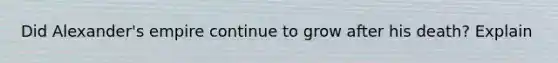 Did Alexander's empire continue to grow after his death? Explain